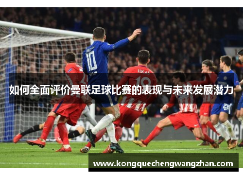 如何全面评价曼联足球比赛的表现与未来发展潜力