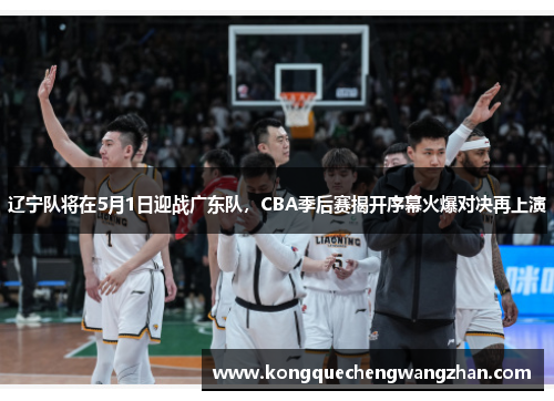 辽宁队将在5月1日迎战广东队，CBA季后赛揭开序幕火爆对决再上演