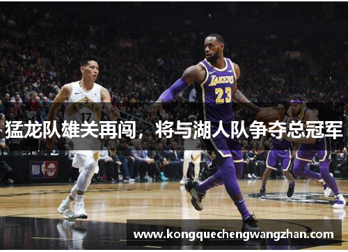 猛龙队雄关再闯，将与湖人队争夺总冠军