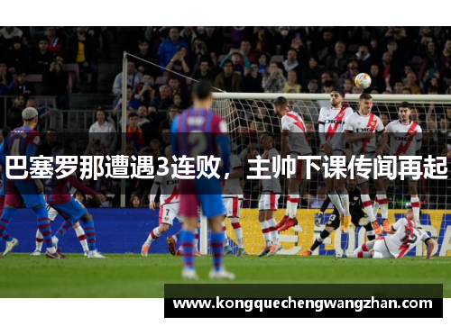 巴塞罗那遭遇3连败，主帅下课传闻再起