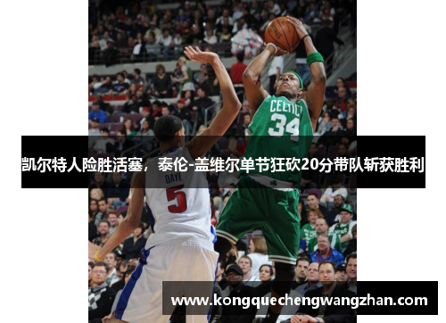 凯尔特人险胜活塞，泰伦-盖维尔单节狂砍20分带队斩获胜利