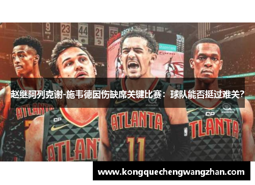 赵继阿列克谢-施韦德因伤缺席关键比赛：球队能否挺过难关？