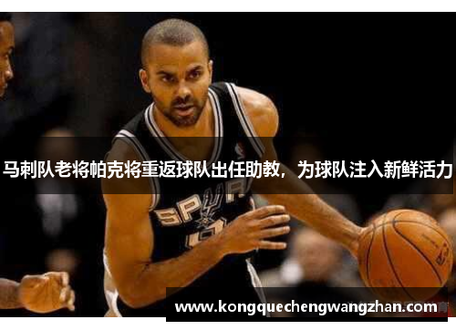 马刺队老将帕克将重返球队出任助教，为球队注入新鲜活力